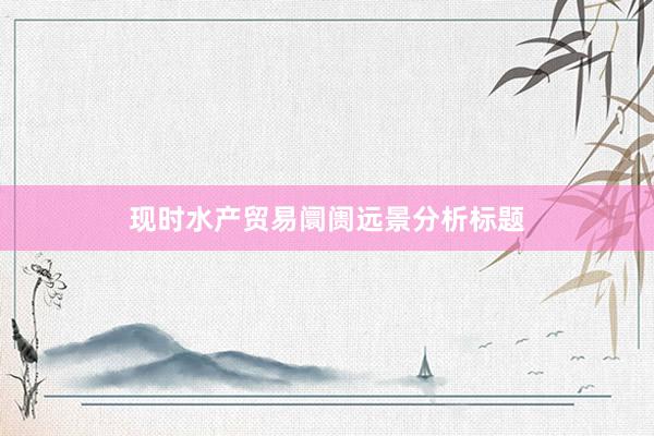 现时水产贸易阛阓远景分析标题