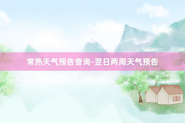 常熟天气预告查询-翌日两周天气预告