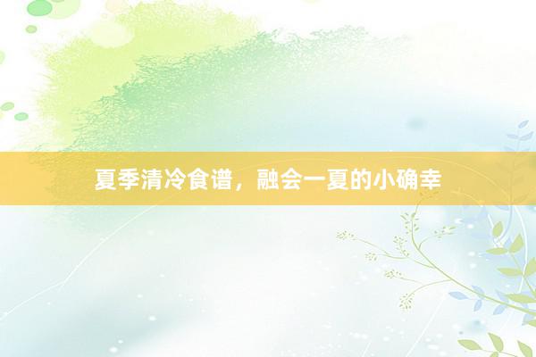 夏季清冷食谱，融会一夏的小确幸
