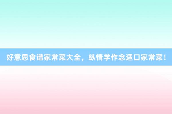 好意思食谱家常菜大全，纵情学作念适口家常菜！