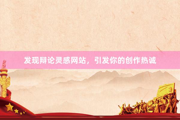 发现辩论灵感网站，引发你的创作热诚