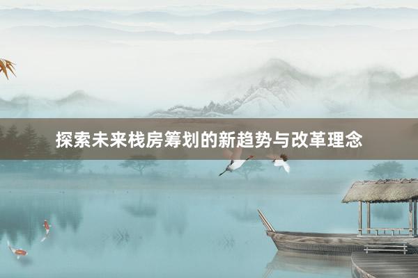 探索未来栈房筹划的新趋势与改革理念