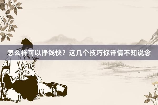 怎么样可以挣钱快？这几个技巧你详情不知说念