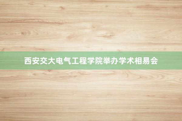 西安交大电气工程学院举办学术相易会