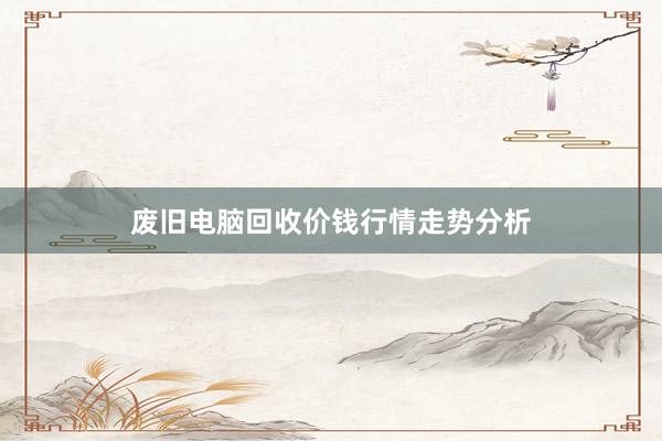 废旧电脑回收价钱行情走势分析