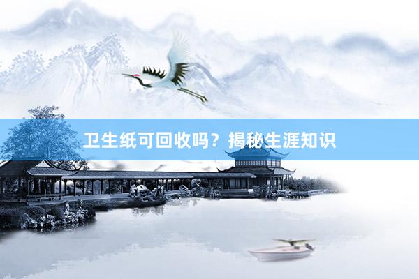卫生纸可回收吗？揭秘生涯知识