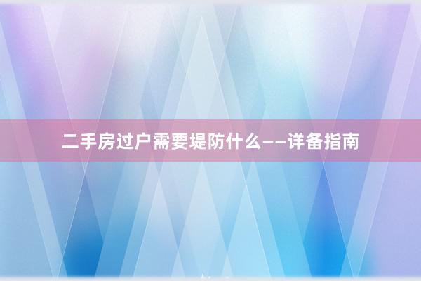 二手房过户需要堤防什么——详备指南